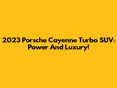 2023 Porsche Cayenne Turbo SUV: Power And Luxury!