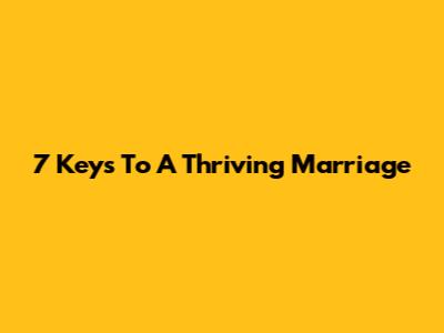 7 Keys To A Thriving Marriage