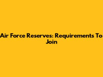 Air Force Reserves: Requirements To Join