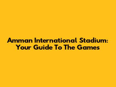 Amman International Stadium: Your Guide To The Games