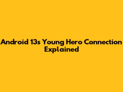 Android 13's "Young Hero" Connection Explained