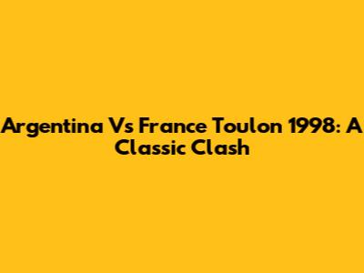 Argentina Vs France Toulon 1998: A Classic Clash