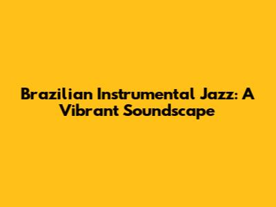 Brazilian Instrumental Jazz: A Vibrant Soundscape