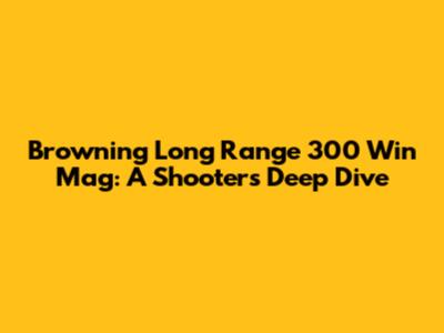 Browning Long Range 300 Win Mag: A Shooter's Deep Dive