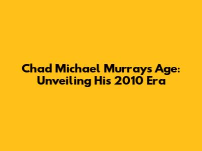 Chad Michael Murray's Age: Unveiling His 2010 Era