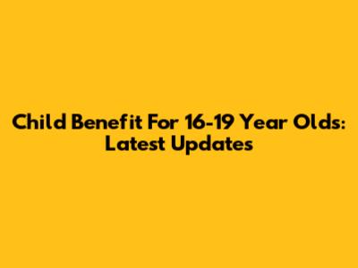 Child Benefit For 16-19 Year Olds: Latest Updates