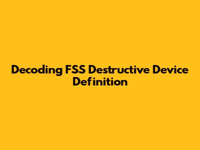 Decoding FSS Destructive Device Definition