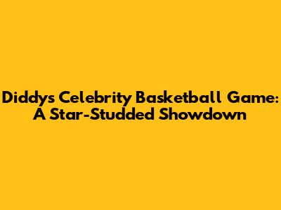 Diddy's Celebrity Basketball Game: A Star-Studded Showdown