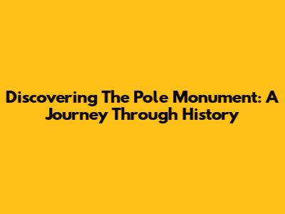 Discovering The Pole Monument: A Journey Through History