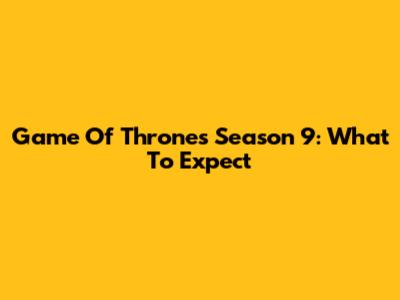 Game Of Thrones Season 9: What To Expect