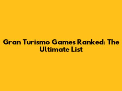 Gran Turismo Games Ranked: The Ultimate List