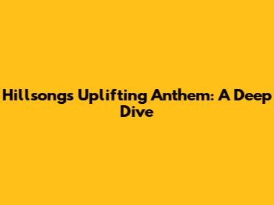 Hillsong's Uplifting Anthem: A Deep Dive