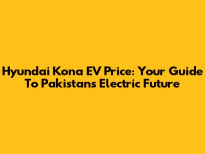 Hyundai Kona EV Price: Your Guide To Pakistan's Electric Future