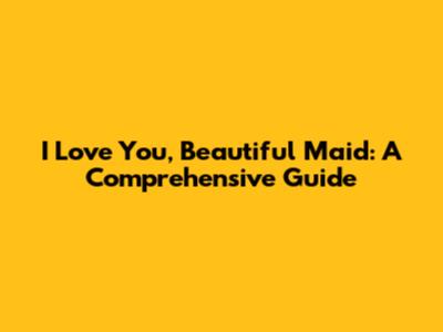 I Love You, Beautiful Maid: A Comprehensive Guide