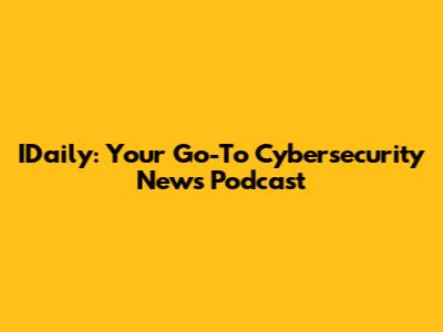 IDaily: Your Go-To Cybersecurity News Podcast