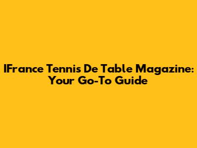 IFrance Tennis De Table Magazine: Your Go-To Guide