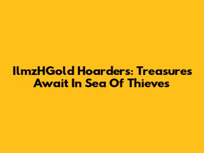IlmzHGold Hoarders: Treasures Await In Sea Of Thieves