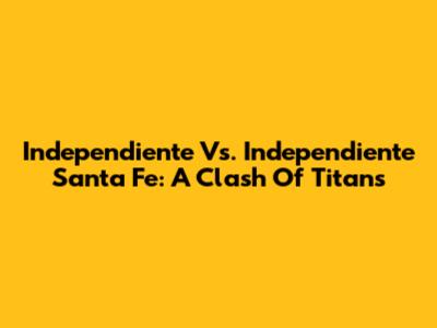 Independiente Vs. Independiente Santa Fe: A Clash Of Titans