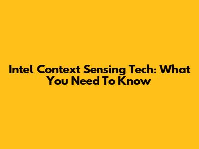 Intel Context Sensing Tech: What You Need To Know