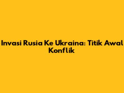 Invasi Rusia Ke Ukraina: Titik Awal Konflik