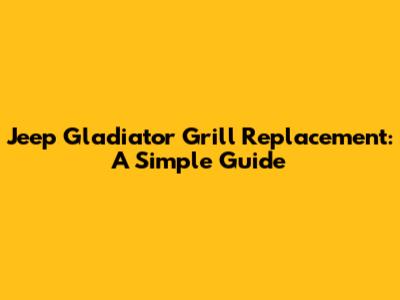 Jeep Gladiator Grill Replacement: A Simple Guide