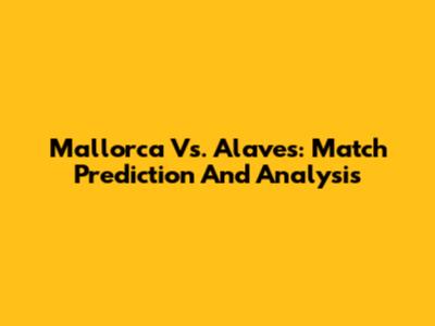 Mallorca Vs. Alaves: Match Prediction And Analysis