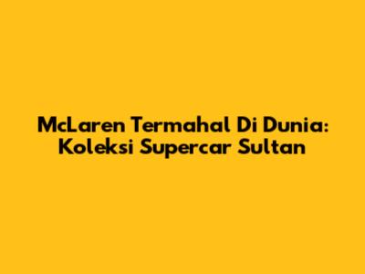 McLaren Termahal Di Dunia: Koleksi Supercar Sultan
