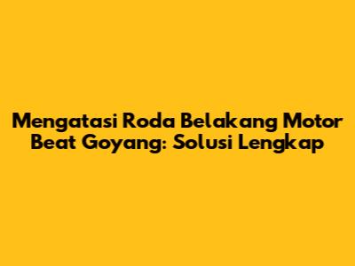 Mengatasi Roda Belakang Motor Beat Goyang: Solusi Lengkap