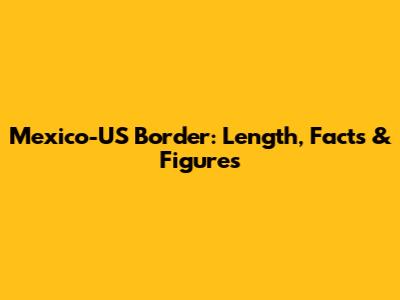 Mexico-US Border: Length, Facts & Figures