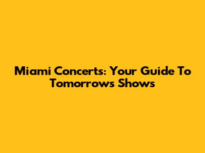 Miami Concerts: Your Guide To Tomorrow's Shows