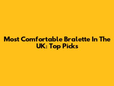Most Comfortable Bralette In The UK: Top Picks