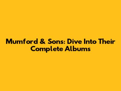 Mumford & Sons: Dive Into Their Complete Albums
