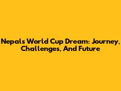 Nepal's World Cup Dream: Journey, Challenges, And Future
