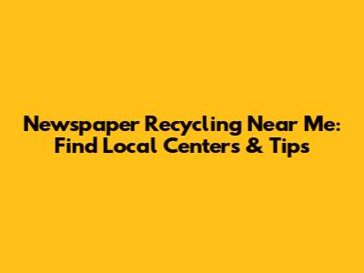 Newspaper Recycling Near Me: Find Local Centers & Tips