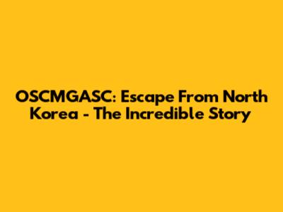 OSCMGASC: Escape From North Korea - The Incredible Story