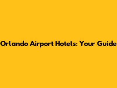 Orlando Airport Hotels: Your Guide