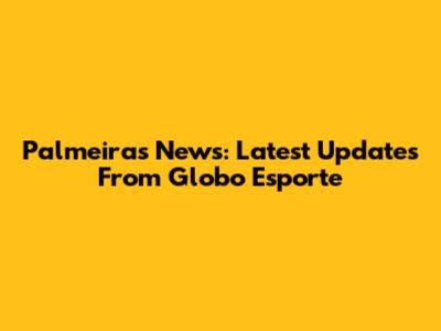 Palmeiras News: Latest Updates From Globo Esporte