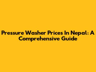 Pressure Washer Prices In Nepal: A Comprehensive Guide