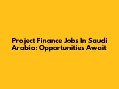 Project Finance Jobs In Saudi Arabia: Opportunities Await