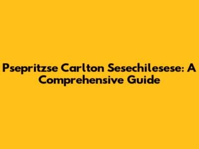Psepritzse Carlton Sesechilesese: A Comprehensive Guide