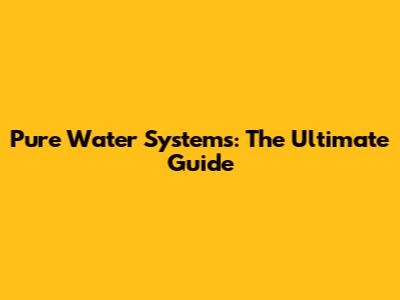 Pure Water Systems: The Ultimate Guide