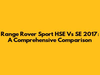 Range Rover Sport HSE Vs SE 2017: A Comprehensive Comparison