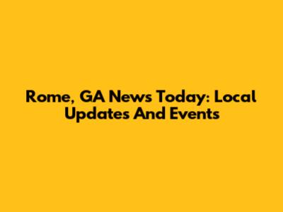 Rome, GA News Today: Local Updates And Events