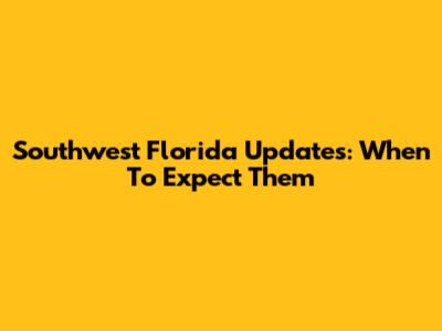 Southwest Florida Updates: When To Expect Them