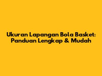 Ukuran Lapangan Bola Basket: Panduan Lengkap & Mudah