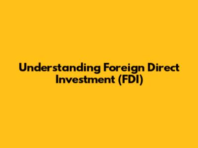 Understanding Foreign Direct Investment (FDI)
