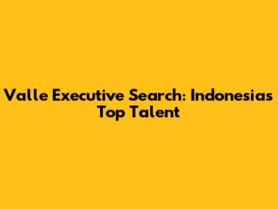 Valle Executive Search: Indonesia's Top Talent