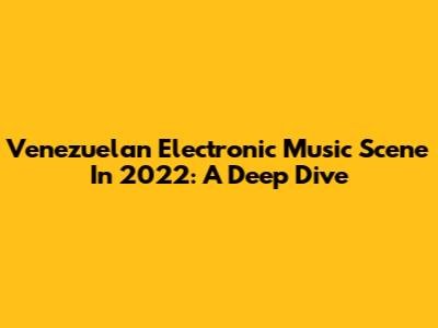 Venezuelan Electronic Music Scene In 2022: A Deep Dive
